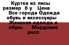 Куртка из лисы 46 размер  б/у › Цена ­ 4 500 - Все города Одежда, обувь и аксессуары » Женская одежда и обувь   . Мордовия респ.